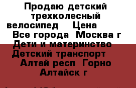 Продаю детский трехколесный велосипед. › Цена ­ 5 000 - Все города, Москва г. Дети и материнство » Детский транспорт   . Алтай респ.,Горно-Алтайск г.